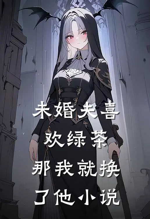 未婚夫喜欢绿茶，那我就换了他小说