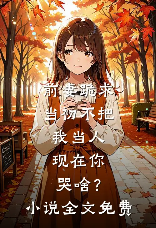 前妻跪求，当初不把我当人，现在你哭啥？小说全文免费