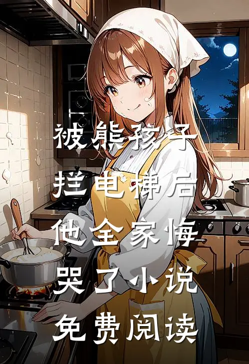 被熊孩子拦电梯后，他全家悔哭了小说免费阅读