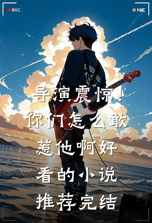 导演震惊！你们怎么敢惹他啊好看的小说推荐完结