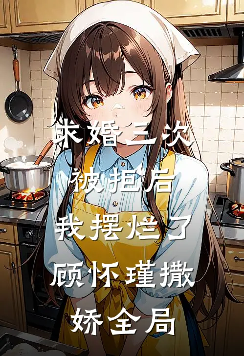 求婚三次被拒后，我摆烂了顾怀瑾撒娇全局