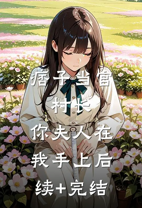 痞子当官：村长，你夫人在我手上后续+完结