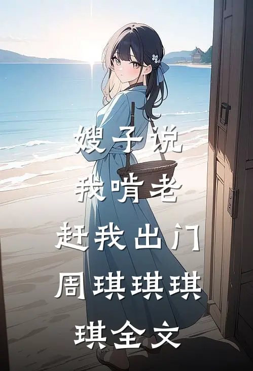 嫂子说我啃老，赶我出门周琪琪琪琪全文