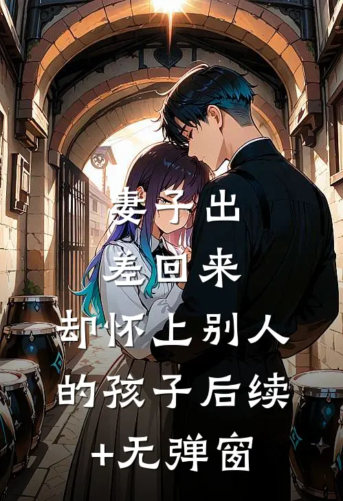 妻子出差回来，却怀上别人的孩子后续+无弹窗
