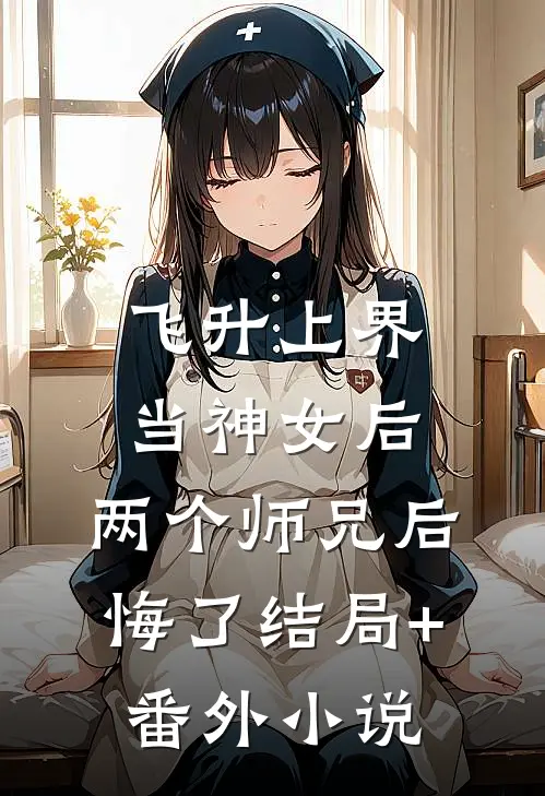 飞升上界当神女后，两个师兄后悔了结局+番外小说
