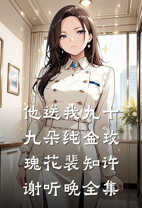 他送我九十九朵纯金玫瑰花裴知许谢听晚全集