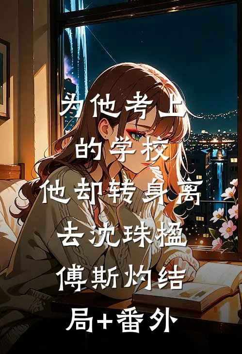 为他考上的学校，他却转身离去沈珠楹傅斯灼结局+番外