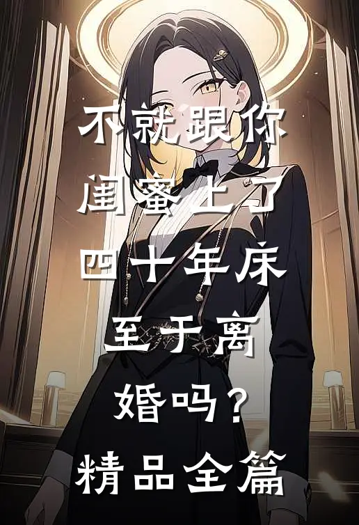 不就跟你闺蜜上了四十年床，至于离婚吗？精品全篇