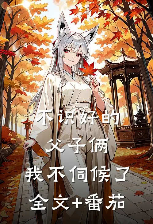 不识好的父子俩，我不伺候了全文+番茄