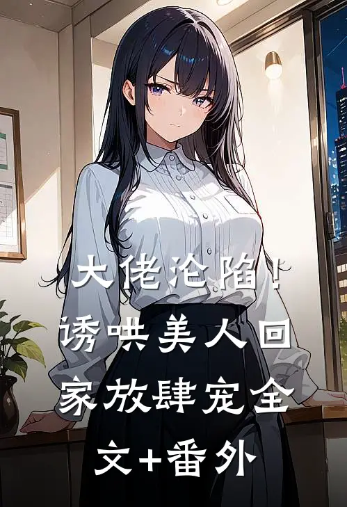 大佬沦陷！诱哄美人回家放肆宠全文+番外