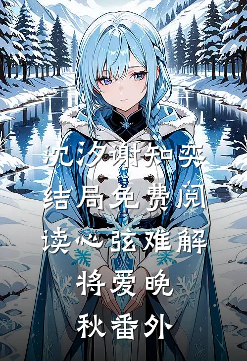 沈汐谢知奕结局免费阅读心弦难解，将爱晚秋番外