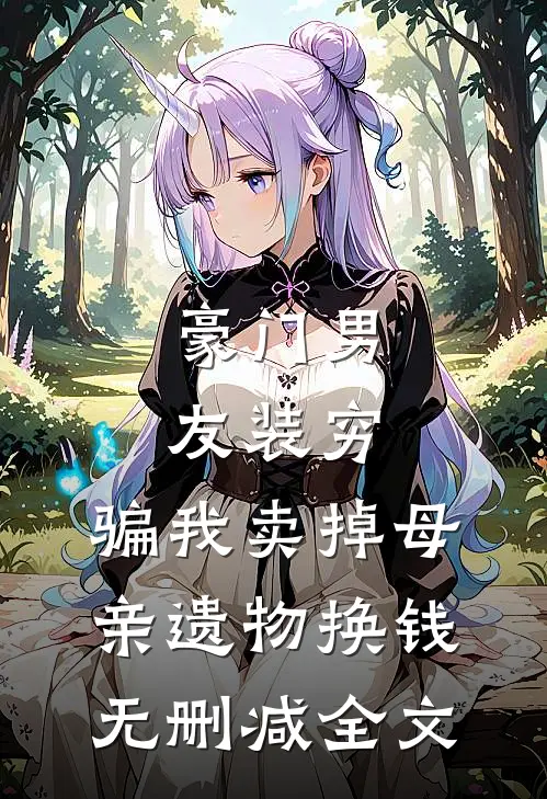 豪门男友装穷，骗我卖掉母亲遗物换钱无删减全文