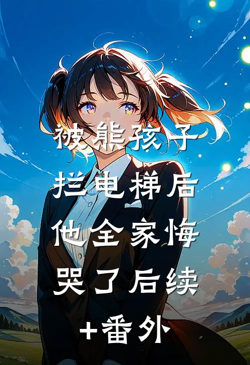 被熊孩子拦电梯后，他全家悔哭了后续+番外
