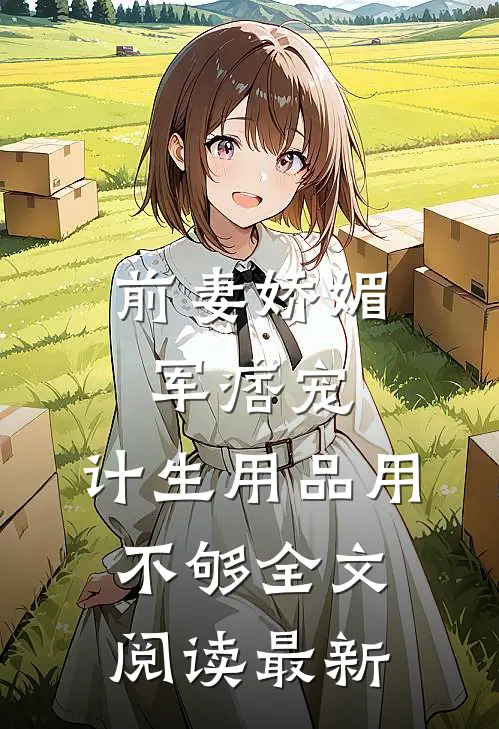 前妻娇媚军痞宠，计生用品用不够全文阅读最新