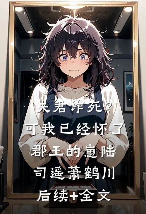 夫君诈死？可我已经怀了郡王的崽陆司遥萧鹤川后续+全文