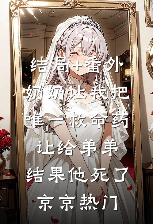结局+番外奶奶让我把唯一救命药让给弟弟，结果他死了京京热门