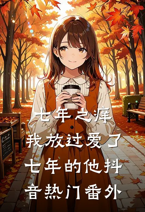 七年之痒，我放过爱了七年的他抖音热门 番外