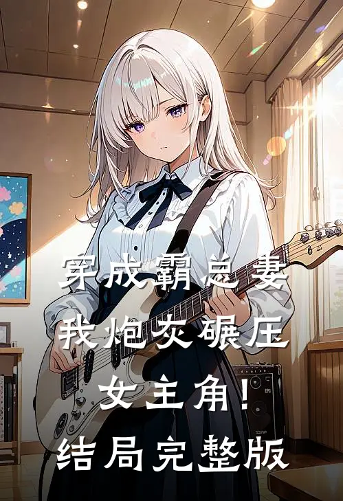 穿成霸总妻,我炮灰碾压女主角!结局完整版
