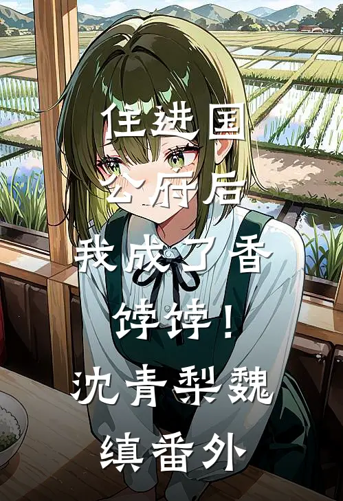 住进国公府后，我成了香饽饽！沈青梨魏缜番外