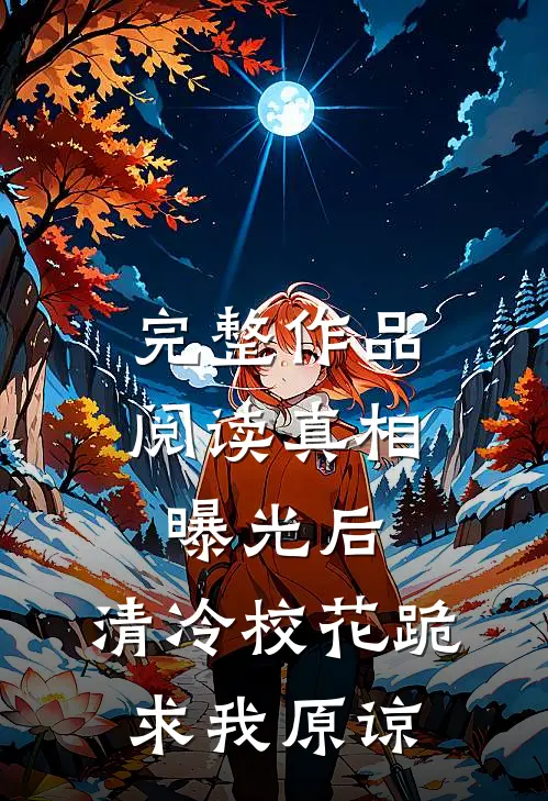 完整作品阅读真相曝光后，清冷校花跪求我原谅