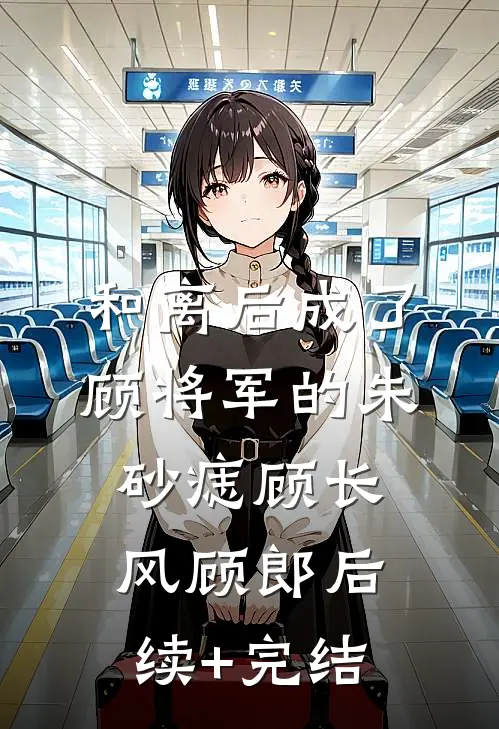 和离后成了顾将军的朱砂痣顾长风顾郎后续+完结