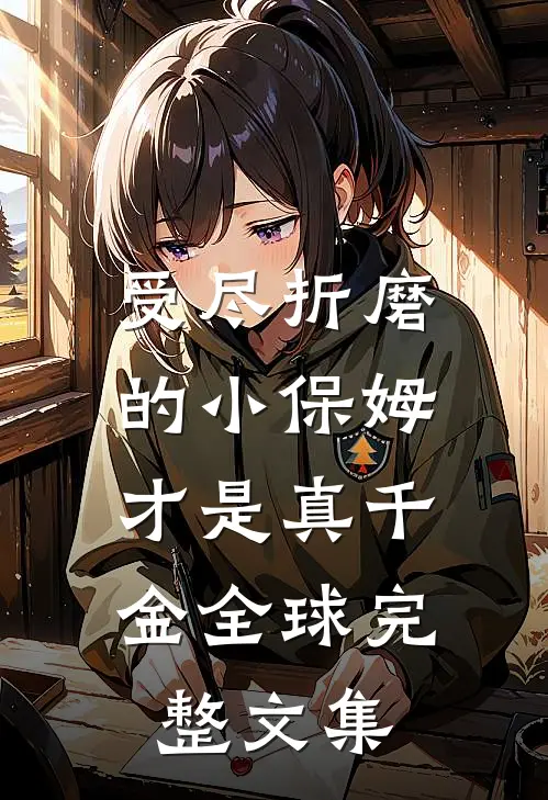 受尽折磨的小保姆，才是真千金全球完整文集