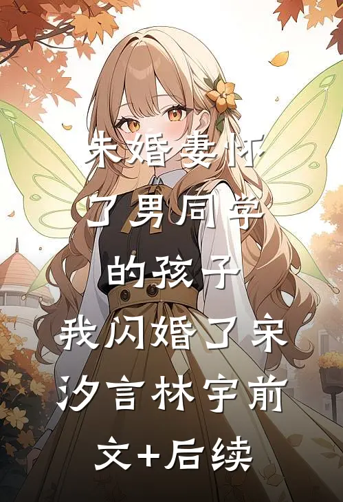 未婚妻怀了男同学的孩子，我闪婚了宋汐言林宇前文+后续