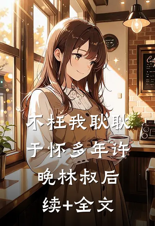 不枉我耿耿于怀多年许晚林叔后续+全文