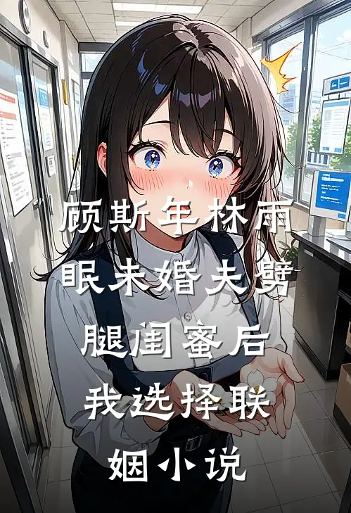 顾斯年林雨眠未婚夫劈腿闺蜜后，我选择联姻小说