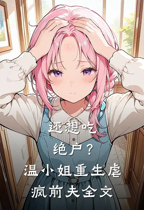 还想吃绝户？温小姐重生虐疯前夫全文