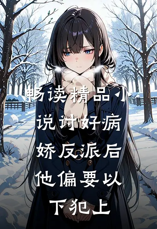 畅读精品小说讨好病娇反派后，他偏要以下犯上