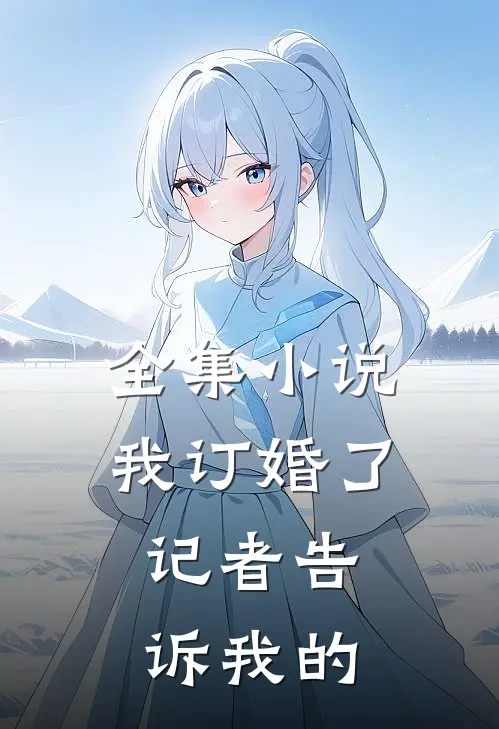 全集小说我订婚了，记者告诉我的