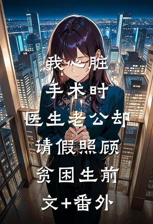 我心脏手术时，医生老公却请假照顾贫困生前文+番外