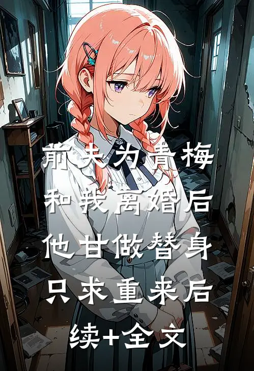 前夫为青梅和我离婚后，他甘做替身只求重来后续+全文