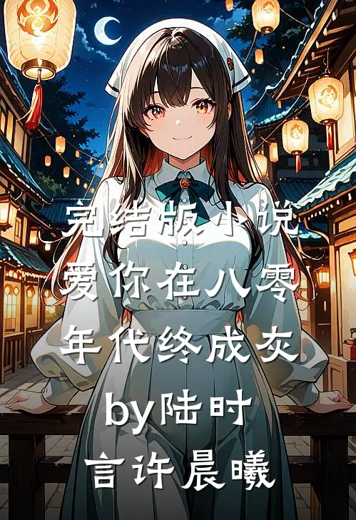 完结版小说爱你在八零年代终成灰by陆时言许晨曦