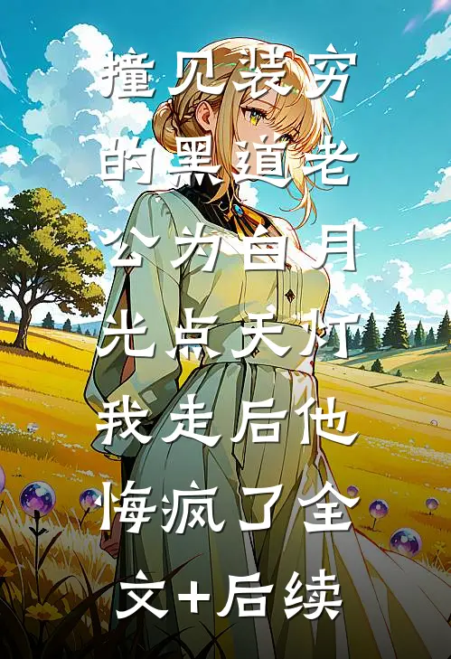 撞见装穷的黑道老公为白月光点天灯，我走后他悔疯了全文+后续