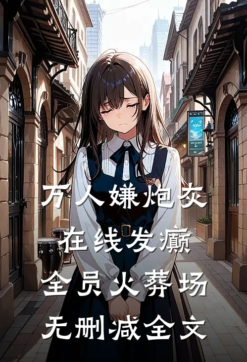 万人嫌炮灰在线发癫，全员火葬场无删减全文