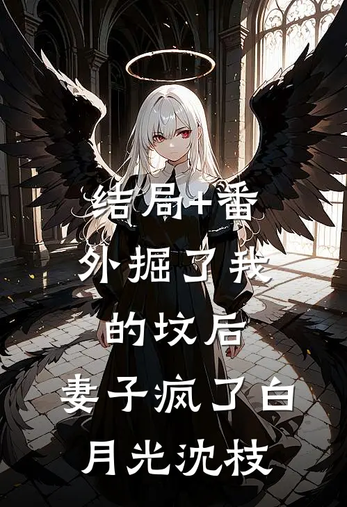 结局+番外掘了我的坟后，妻子疯了白月光沈枝