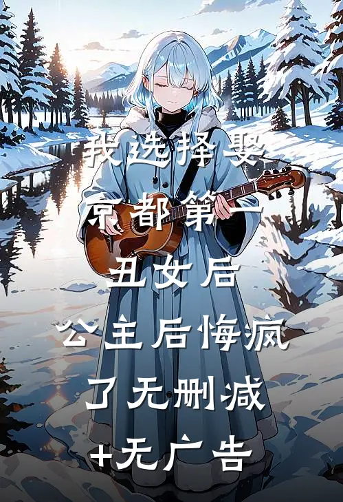 我选择娶京都第一丑女后，公主后悔疯了无删减+无广告