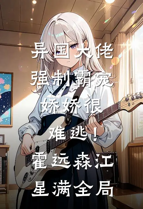 异国大佬强制霸宠，娇娇很难逃！霍远森江星满全局