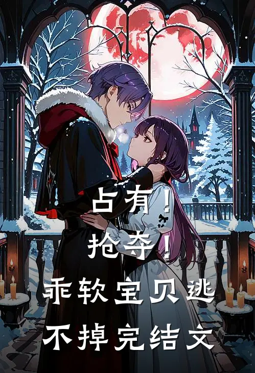 占有！抢夺！乖软宝贝逃不掉完结文