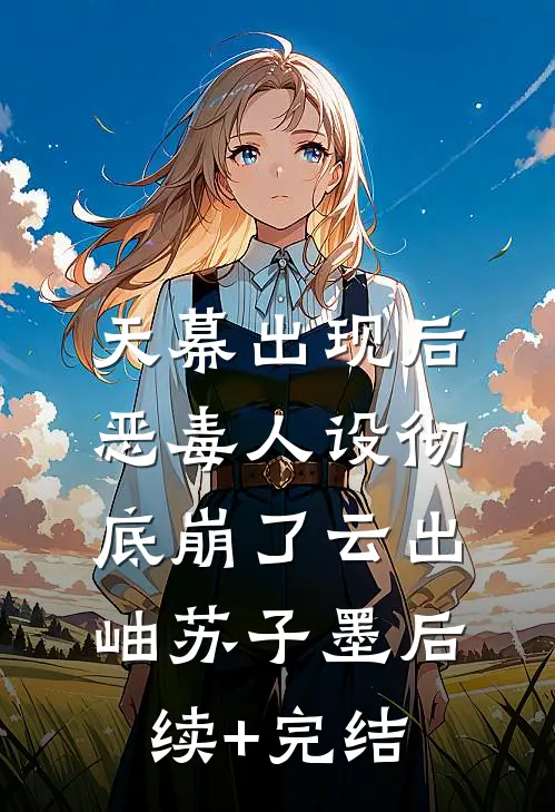 天幕出现后，恶毒人设彻底崩了云出岫苏子墨后续+完结