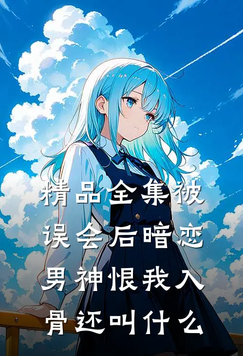 精品全集被误会后暗恋男神恨我入骨还叫什么
