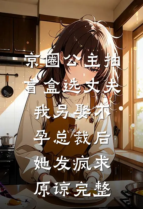 京圈公主抽盲盒选丈夫，我另娶不孕总裁后她发疯求原谅完整