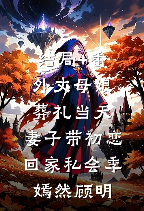 结局+番外丈母娘葬礼当天，妻子带初恋回家私会季嫣然顾明
