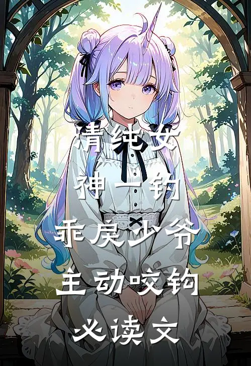 清纯女神一钓，乖戾少爷主动咬钩必读文