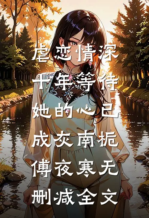 虐恋情深：十年等待，她的心已成灰南栀傅夜寒无删减全文