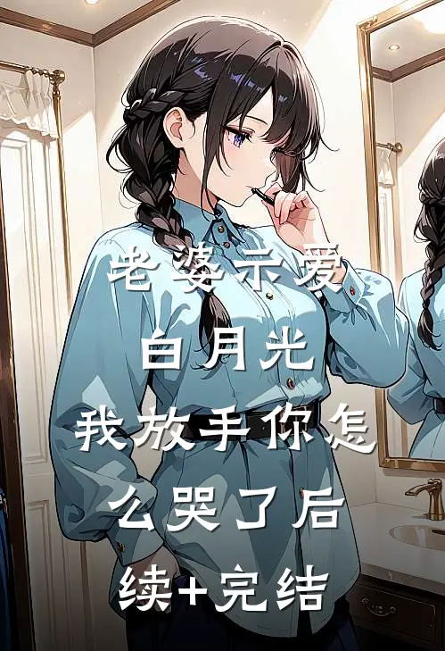 老婆示爱白月光，我放手你怎么哭了后续+完结