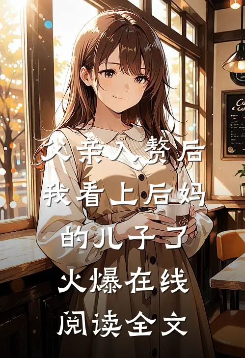父亲入赘后我看上后妈的儿子了火爆在线阅读全文