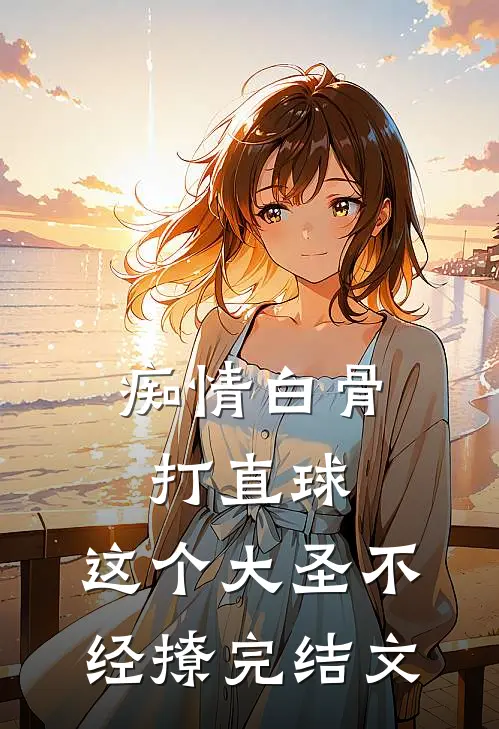 痴情白骨打直球，这个大圣不经撩完结文